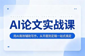 AI论文实战课：用AI高效辅助写作，从开题到定稿一站式搞定-16888副业资讯