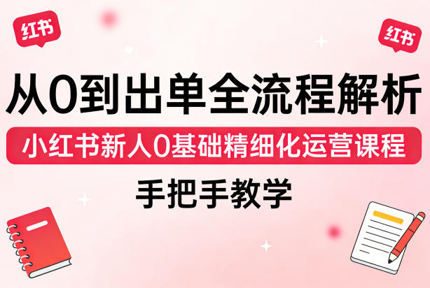 从0到出单全流程解析，小红书新人0基础精细化运营课程，手把手教学-16888副业资讯