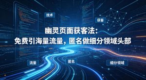 用懂技术！幽灵页面获客法：免费引海量流量，匿名做细分领域头部-16888副业资讯