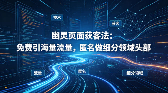 用懂技术！幽灵页面获客法：免费引海量流量，匿名做细分领域头部-16888副业资讯