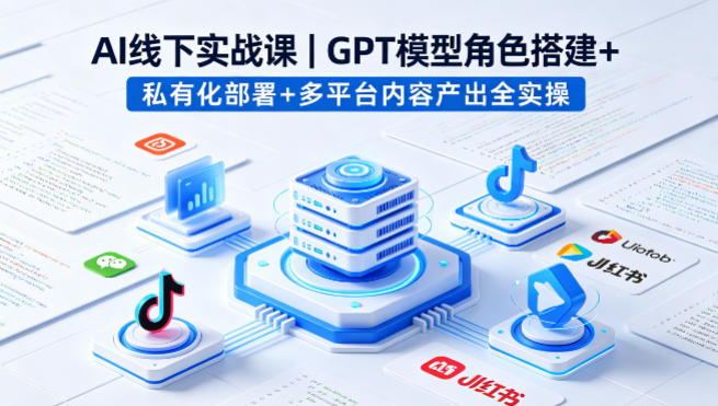 AI线下实战课，GPT模型角色搭建+私有化部署+多平台内容产出全实操-16888副业资讯