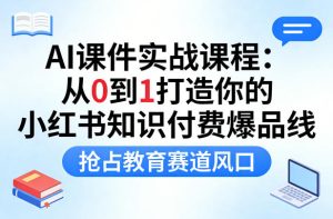 AI课件实战课程，从0到1打造你的小红书知识付费爆品线，抢占教育赛道风口-16888副业资讯