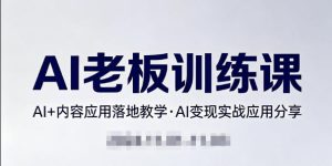 内容AI老板训练课，AI+内容应用落地教学，AI变现的实战应用分享-16888副业资讯