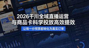 2026千川全域直播运营跟商品卡，科学投放，高效提效，让每一分预算都转化为真实订单-16888副业资讯