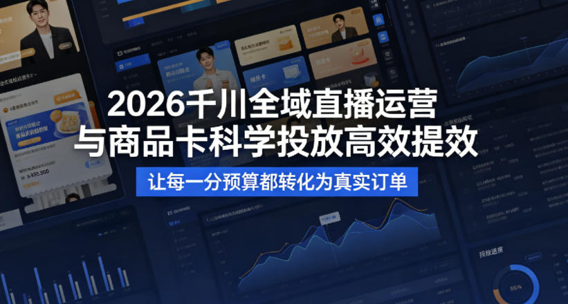 2026千川全域直播运营跟商品卡，科学投放，高效提效，让每一分预算都转化为真实订单-16888副业资讯