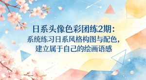 日系头像色彩团练2期：系统练习日系风格构图与配色，建立属于自己的绘画语感-16888副业资讯