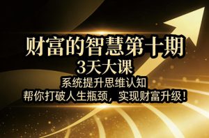 财富的智慧第十期，3天大课，系统提升思维认知，帮你打破人生瓶颈，实现财富升级！-16888副业资讯