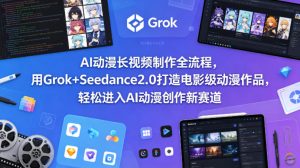 AI动漫长视频制作全流程，用Grok+Seedance2.0打造电影级动漫作品，轻松进入AI动漫创作新赛道-16888副业资讯