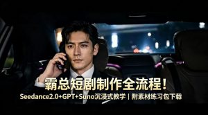 霸总短剧制作全流程！Seedance2.0+GPT+Suno沉浸式教学｜附素材练习包下载-16888副业资讯