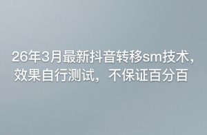 26年3月最新抖音转移sm技术，效果自行测试，不保证百分百-16888副业资讯