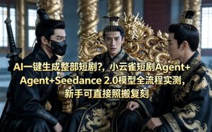 AI一键生成整部短剧？小云雀短剧Agent+Seedance 2.0模型全流程实测，新手可直接照搬复刻-16888副业资讯