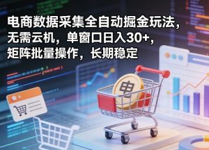 独家电商数据采集全自动掘金玩法，无需云机，单窗口日入30+，矩阵批量操作，长期稳定【揭秘】-16888副业资讯