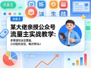 某大佬亲授公众号流量主实战教学：多赛道玩法全覆盖，小白轻松变现，每月多挣5k+-16888副业资讯