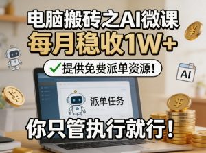 电脑搬砖之AI微课，每月稳收1W+，提供免费派单资源！你只管执行就行-16888副业资讯