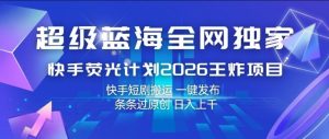 超级蓝海全网独家，快手荧光计划2026王炸项目，日入1k+，快手短剧搬运，一键发布，条条过原创【揭秘】-16888副业资讯