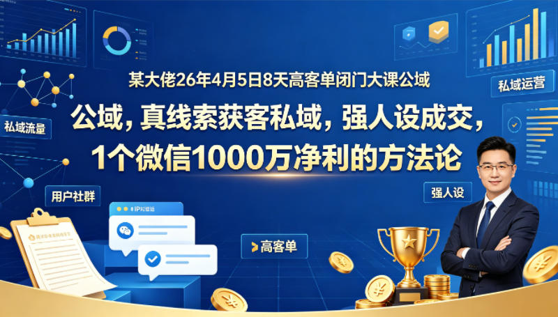 某大佬26年4月5日8天高客单闭门大课公域，真线索获客私域，强人设成交，1个微信1000W净利的方法论-16888副业资讯