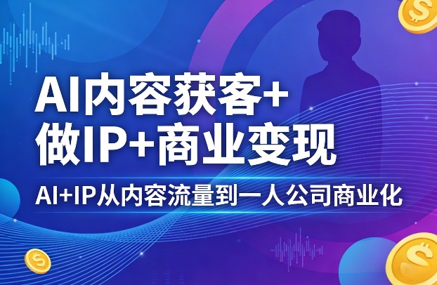 AI内容获客+做IP+商业变现，AI+IP从内容流量到一人公司商业化-16888副业资讯