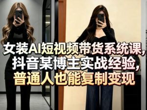 女装AI短视频带货系统课，抖音某博主实战经验，普通人也能复制变现-16888副业资讯