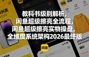 教科书级别解析，闲鱼超级擦亮全流程，闲鱼超级擦亮实物操盘，全维度系统架构2026最终版-16888副业资讯