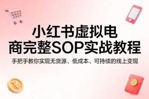 小红书虚拟电商完整SOP实战教程，手把手教你，实现无货源、低成本、可持续的线上变现-16888副业资讯