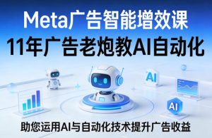 Meta广告智能增效课，11年广告老炮教AI自动化，助您运用AI与自动化技术提升广告收益-16888副业资讯