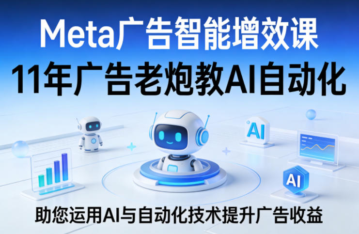 Meta广告智能增效课，11年广告老炮教AI自动化，助您运用AI与自动化技术提升广告收益-16888副业资讯