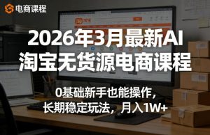 2026年3月最新AI淘宝无货源电商课程，0基础新手也能操作，长期稳定玩法，月入1W+-16888副业资讯