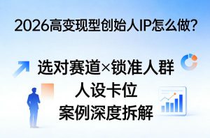 2026高变现型创始人IP怎么做？选对赛道×锁准人群×人设卡位×案例深度拆解-16888副业资讯