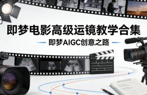 即梦电影高级运镜教学合集，即梦AIGC创意之路-16888副业资讯