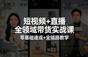 短视频+直播全领域带货实战课，零基础速成+全链路教学-16888副业资讯