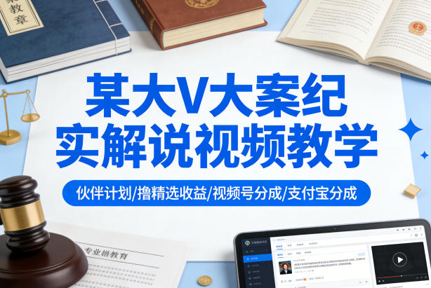 某大V大案纪实解说视频教学，可做伙伴计划、撸精选收益，视频号和支付宝分成计划均可-16888副业资讯