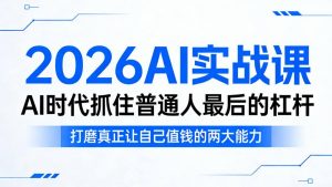 2026AI实战课，AI时代抓住普通人最后的杠杆，打磨真正让自己值钱的两大能力-16888副业资讯