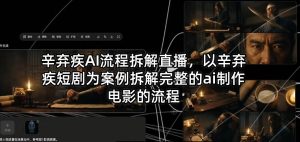 辛弃疾AI流程拆解直播，以辛弃疾短剧为案例拆解完整的ai制作电影的流程-16888副业资讯