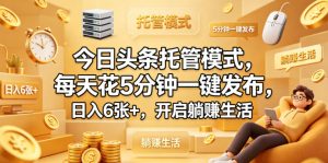 今日头条托管模式,每天花5分钟一键发布,日入6张+,开启躺賺生活【揭秘】-16888副业资讯