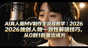 AI真人版MV制作全流程教学|2026独创人物一致性解锁技巧,从0到1批量出成片-16888副业资讯