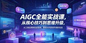 AIGC全能实战课,从核心技巧到思维升级,从工具应用到实战落地,解锁AI内容创作高阶玩法-16888副业资讯