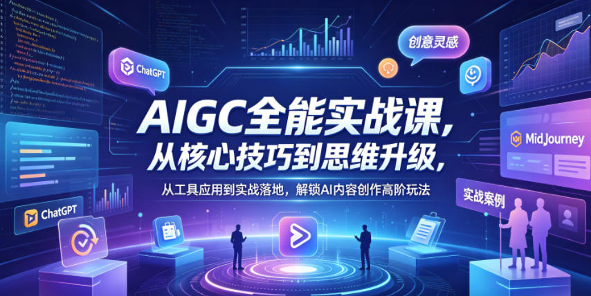 AIGC全能实战课，从核心技巧到思维升级，从工具应用到实战落地，解锁AI内容创作高阶玩法-16888副业资讯