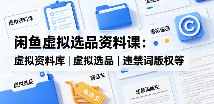 闲鱼虚拟选品资料课：虚拟资料库丨虚拟选品丨违禁词版权等-16888副业资讯