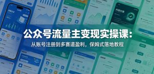 公众号流量主变现实操课：从账号注册到多赛道盈利，保姆式落地教程-16888副业资讯
