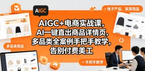 AIGC+电商实战课，AI一键直出商品详情页，多品类全案例手把手教学，告别付费美工-16888副业资讯