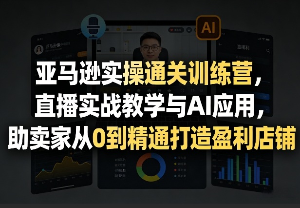 亚马逊实操通关训练营，直播实战教学与AI应用，助卖家从0到精通打造盈利店铺（更新4月29日）-16888副业资讯
