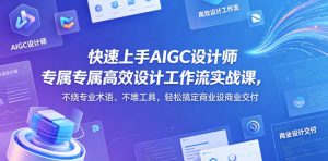 快速上手AIGC设计师专属高效设计工作流实战课，不绕专业术语、不堆工具，轻松搞定商业设计交付-16888副业资讯
