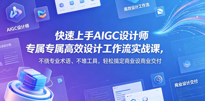 快速上手AIGC设计师专属高效设计工作流实战课，不绕专业术语、不堆工具，轻松搞定商业设计交付-16888副业资讯