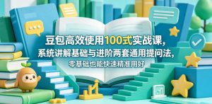 豆包高效使用100式实战课，系统讲解基础与进阶两套通用提问法，零基础也能快速精准用好豆包-16888副业资讯