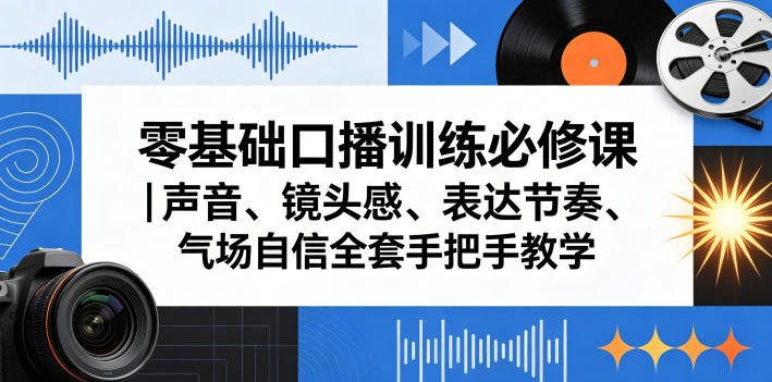 零基础口播训练必修课｜声音、镜头感、表达节奏、气场自信全套手把手教学-16888副业资讯