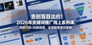 告别盲目出价！2026年关键词推广线上系列课，测款打标+拉新放量，全流程落地可复制-16888副业资讯
