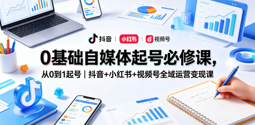 0基础自媒体起号必修课，从0到1起号｜抖音+小红书+视频号全域运营变现课-16888副业资讯