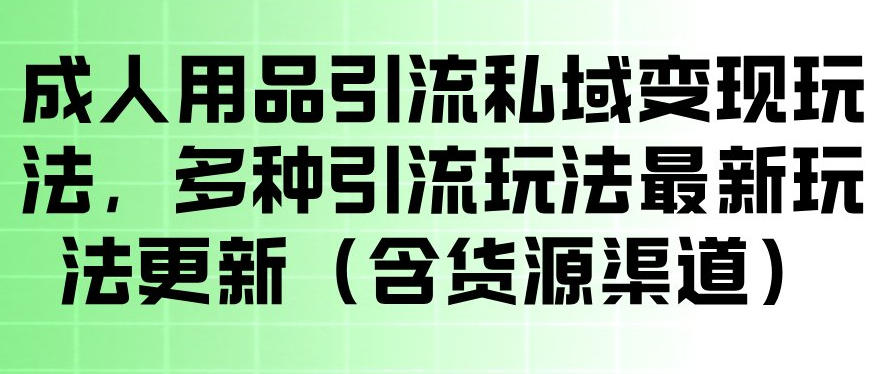 成人用品引流私域变现玩法，多种引流玩法最新玩法，操作简单（含货源渠道）-16888副业资讯