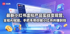 最新小红书虚拟产品实战变现营，全程AI赋能，手把手带你做小红书并赚到钱-16888副业资讯