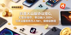 抖音火山版协议挂G，无复杂操作，单日躺入300+，可多设备矩阵月入1W+，保姆级教程【揭秘】-16888副业资讯